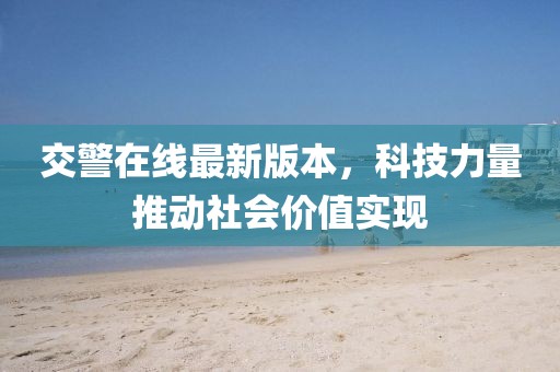 交警在線最新版本，科技力量推動(dòng)社會(huì)價(jià)值實(shí)現(xiàn)