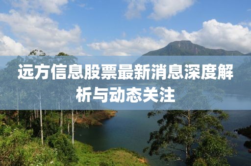 遠(yuǎn)方信息股票最新消息深度解析與動態(tài)關(guān)注