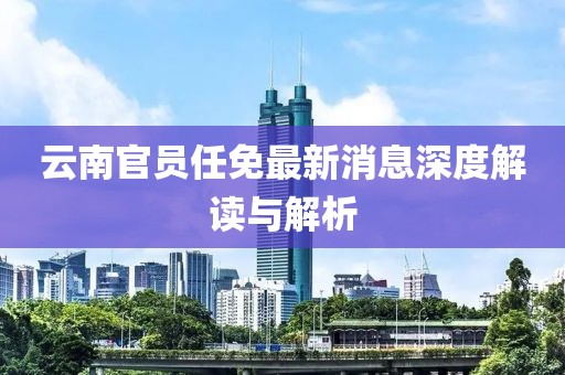 云南官員任免最新消息深度解讀與解析