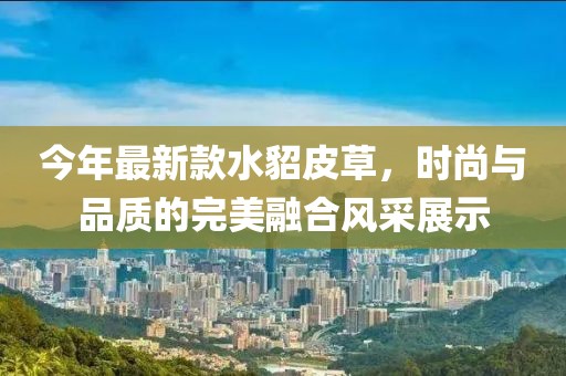 今年最新款水貂皮草，時尚與品質(zhì)的完美融合風(fēng)采展示