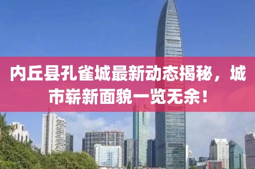 內(nèi)丘縣孔雀城最新動態(tài)揭秘，城市嶄新面貌一覽無余！