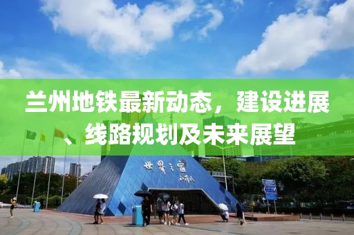 蘭州地鐵最新動態(tài)，建設(shè)進(jìn)展、線路規(guī)劃及未來展望