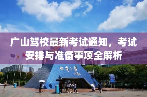 廣山駕校最新考試通知，考試安排與準(zhǔn)備事項(xiàng)全解析