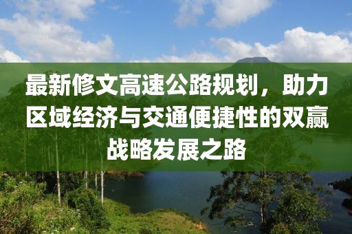 最新修文高速公路規(guī)劃，助力區(qū)域經(jīng)濟(jì)與交通便捷性的雙贏戰(zhàn)略發(fā)展之路
