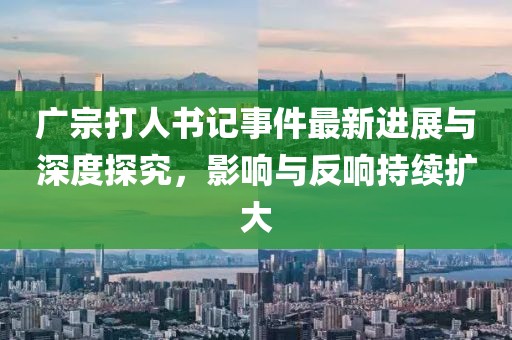 廣宗打人書(shū)記事件最新進(jìn)展與深度探究，影響與反響持續(xù)擴(kuò)大