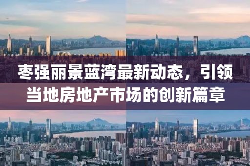 棗強(qiáng)麗景藍(lán)灣最新動(dòng)態(tài)，引領(lǐng)當(dāng)?shù)胤康禺a(chǎn)市場(chǎng)的創(chuàng)新篇章