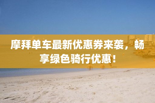 摩拜單車最新優(yōu)惠券來襲，暢享綠色騎行優(yōu)惠！