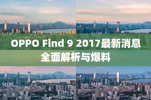 OPPO Find 9 2017最新消息全面解析與爆料