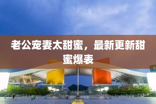 老公寵妻太甜蜜，最新更新甜蜜爆表