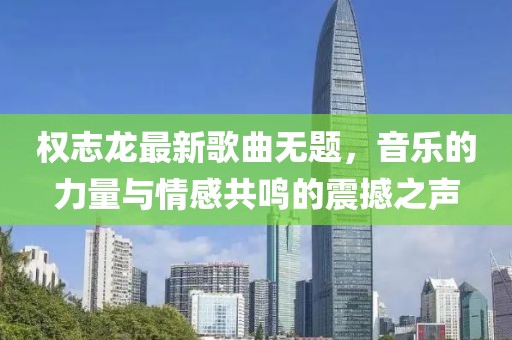 權(quán)志龍最新歌曲無(wú)題，音樂(lè)的力量與情感共鳴的震撼之聲
