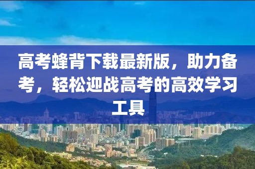 高考蜂背下載最新版，助力備考，輕松迎戰(zhàn)高考的高效學(xué)習(xí)工具