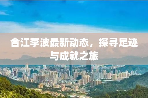 合江李波最新動(dòng)態(tài)，探尋足跡與成就之旅