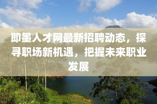 即墨人才網(wǎng)最新招聘動(dòng)態(tài)，探尋職場(chǎng)新機(jī)遇，把握未來(lái)職業(yè)發(fā)展