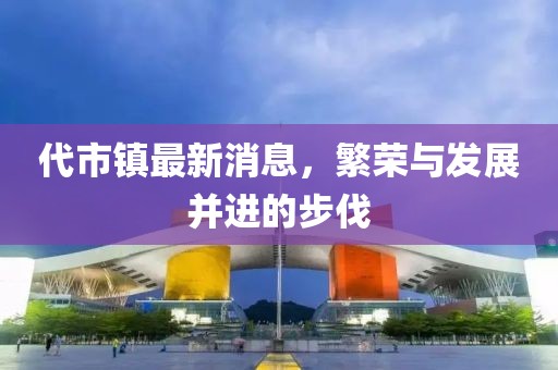 代市鎮(zhèn)最新消息，繁榮與發(fā)展并進(jìn)的步伐