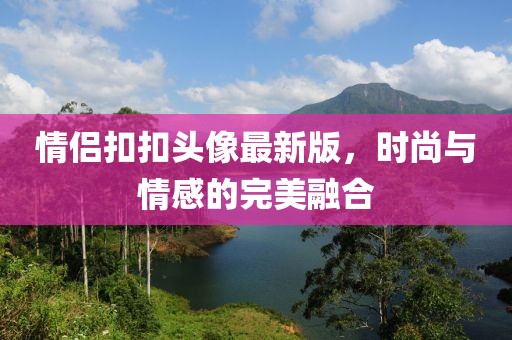 情侶扣扣頭像最新版，時(shí)尚與情感的完美融合