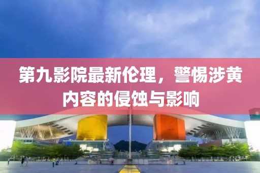 第九影院最新倫理，警惕涉黃內(nèi)容的侵蝕與影響