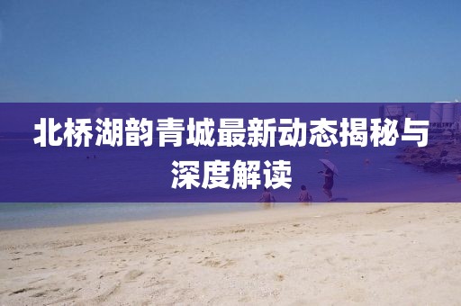 北橋湖韻青城最新動態(tài)揭秘與深度解讀