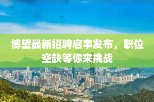 博望最新招聘啟事發(fā)布，職位空缺等你來挑戰(zhàn)