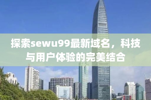 探索sewu99最新域名，科技與用戶體驗(yàn)的完美結(jié)合