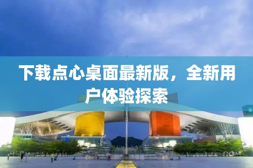 下載點(diǎn)心桌面最新版，全新用戶體驗(yàn)探索