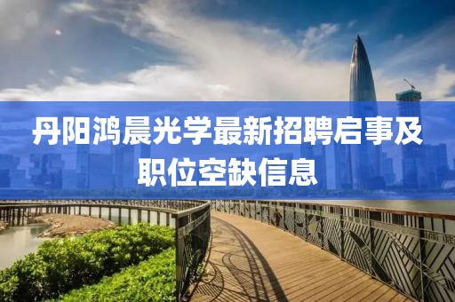 丹陽(yáng)鴻晨光學(xué)最新招聘啟事及職位空缺信息