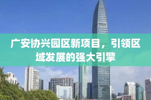 廣安協(xié)興園區(qū)新項目，引領(lǐng)區(qū)域發(fā)展的強大引擎