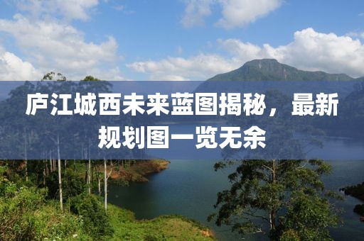 廬江城西未來藍(lán)圖揭秘，最新規(guī)劃圖一覽無余