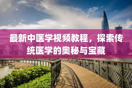 最新中醫(yī)學視頻教程，探索傳統(tǒng)醫(yī)學的奧秘與寶藏