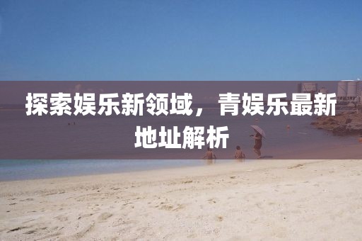 探索娛樂新領域，青娛樂最新地址解析