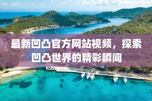 最新凹凸官方網(wǎng)站視頻，探索凹凸世界的精彩瞬間