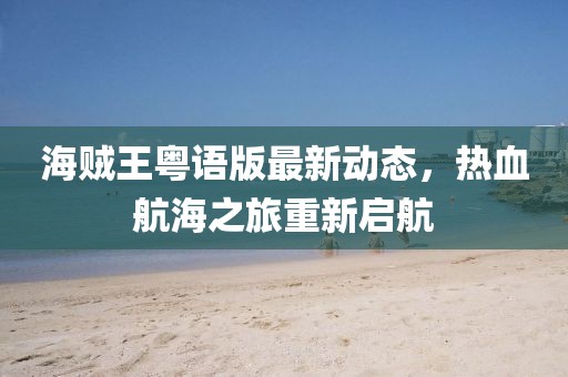 海賊王粵語版最新動(dòng)態(tài)，熱血航海之旅重新啟航