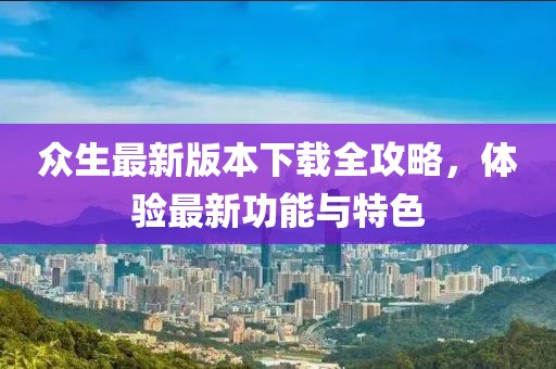 眾生最新版本下載全攻略，體驗(yàn)最新功能與特色