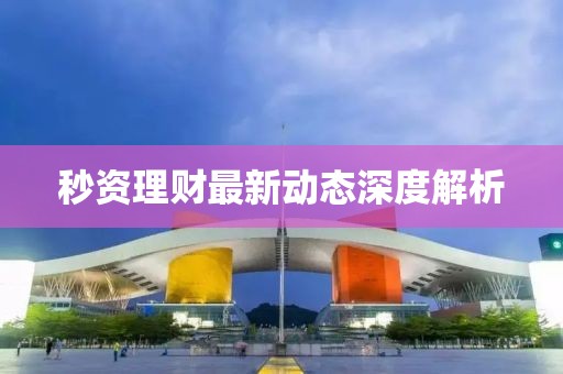秒資理財(cái)最新動(dòng)態(tài)深度解析