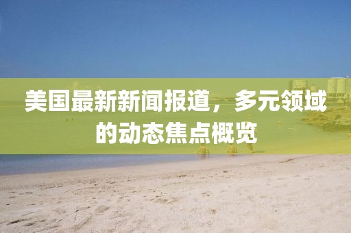 美國最新新聞報(bào)道，多元領(lǐng)域的動態(tài)焦點(diǎn)概覽