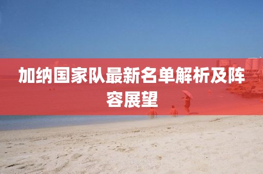 加納國家隊最新名單解析及陣容展望