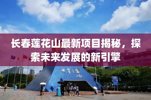 長春蓮花山最新項目揭秘，探索未來發(fā)展的新引擎