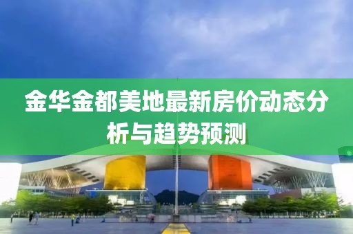 金華金都美地最新房價動態(tài)分析與趨勢預測