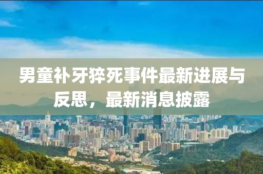 男童補(bǔ)牙猝死事件最新進(jìn)展與反思，最新消息披露