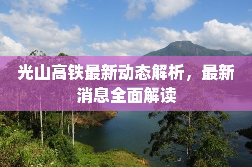光山高鐵最新動(dòng)態(tài)解析，最新消息全面解讀