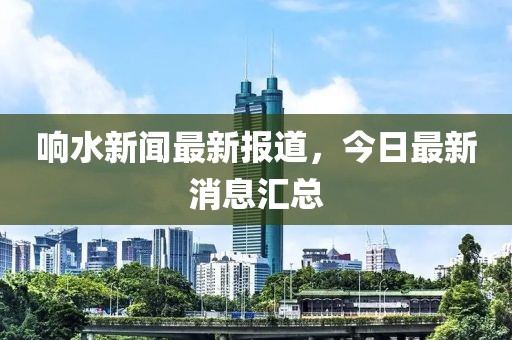 響水新聞最新報(bào)道，今日最新消息匯總