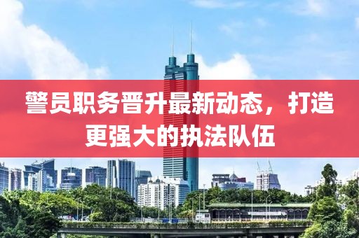 警員職務晉升最新動態(tài)，打造更強大的執(zhí)法隊伍