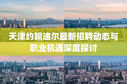 天津約翰迪爾最新招聘動態(tài)與職業(yè)機(jī)遇深度探討