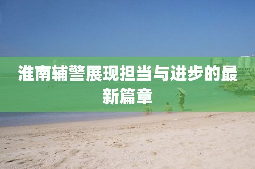 淮南輔警展現(xiàn)擔(dān)當(dāng)與進(jìn)步的最新篇章