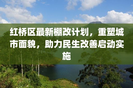 紅橋區(qū)最新棚改計劃，重塑城市面貌，助力民生改善啟動實(shí)施