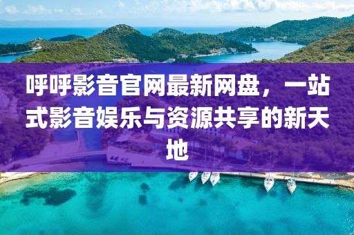 呼呼影音官網最新網盤，一站式影音娛樂與資源共享的新天地