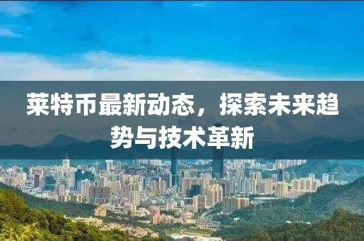 萊特幣最新動(dòng)態(tài)，探索未來趨勢(shì)與技術(shù)革新