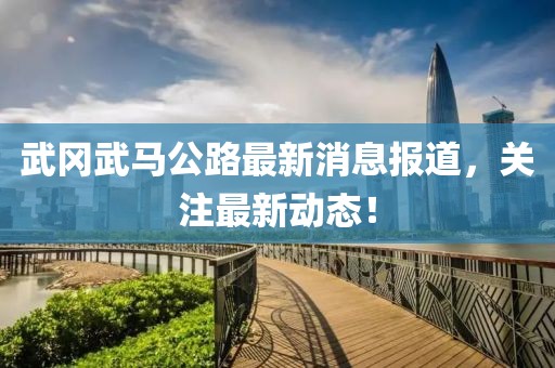 武岡武馬公路最新消息報道，關(guān)注最新動態(tài)！