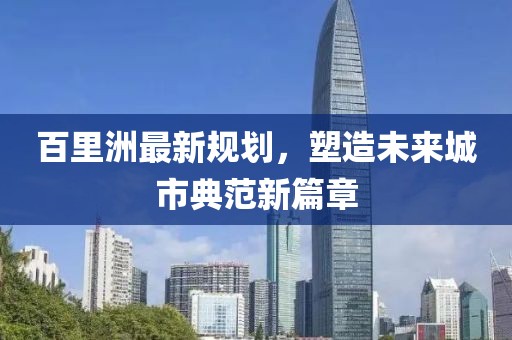 百里洲最新規(guī)劃，塑造未來(lái)城市典范新篇章