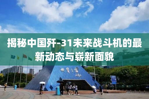 揭秘中國(guó)殲-31未來戰(zhàn)斗機(jī)的最新動(dòng)態(tài)與嶄新面貌