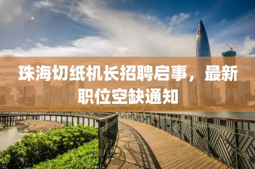 珠海切紙機(jī)長(zhǎng)招聘啟事，最新職位空缺通知